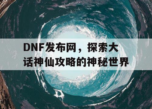 DNF发布网，探索大话神仙攻略的神秘世界