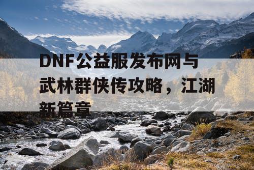 DNF公益服发布网与武林群侠传攻略，江湖新篇章