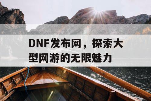 DNF发布网，探索大型网游的无限魅力