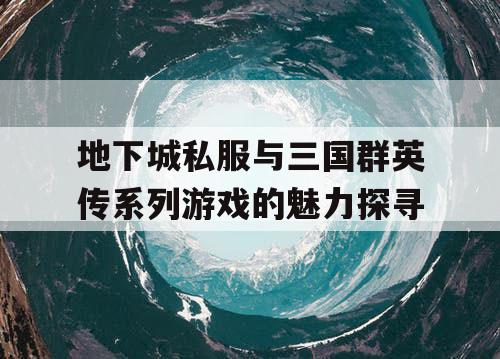 地下城私服与三国群英传系列游戏的魅力探寻