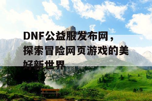 DNF公益服发布网，探索冒险网页游戏的美好新世界