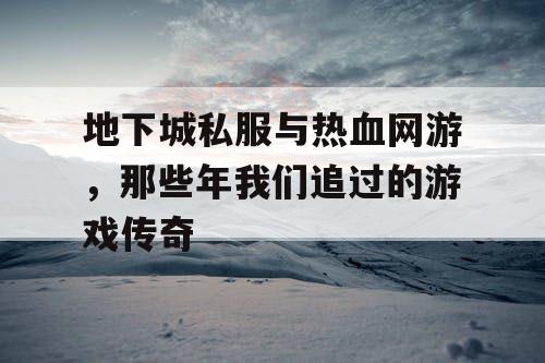 地下城私服与热血网游，那些年我们追过的游戏传奇