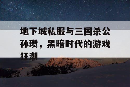 地下城私服与三国杀公孙瓒，黑暗时代的游戏狂潮