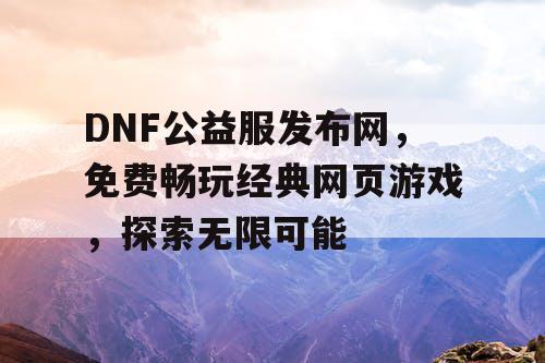 DNF公益服发布网，免费畅玩经典网页游戏，探索无限可能