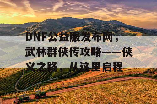 DNF公益服发布网，武林群侠传攻略——侠义之路，从这里启程