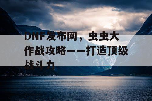 DNF发布网，虫虫大作战攻略——打造顶级战斗力