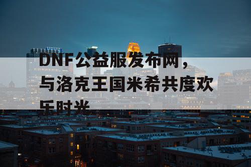 DNF公益服发布网，与洛克王国米希共度欢乐时光