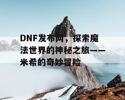 DNF发布网，探索魔法世界的神秘之旅——米希的奇妙冒险