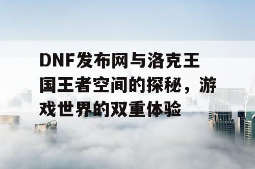 DNF发布网与洛克王国王者空间的探秘，游戏世界的双重体验