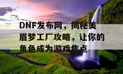 DNF发布网，揭秘美眉梦工厂攻略，让你的角色成为游戏焦点