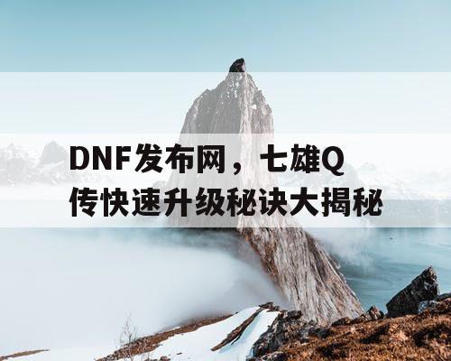 DNF发布网，七雄Q传快速升级秘诀大揭秘