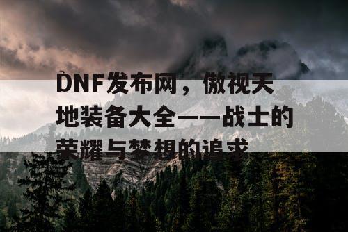 DNF发布网，傲视天地装备大全——战士的荣耀与梦想的追求