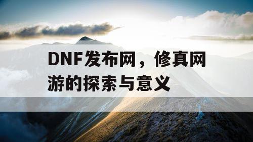 DNF发布网，修真网游的探索与意义