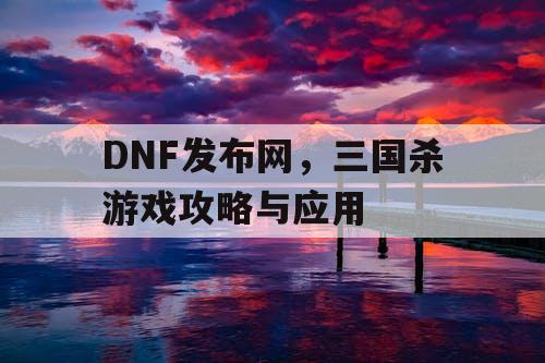 DNF发布网，三国杀游戏攻略与应用