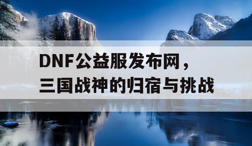 DNF公益服发布网，三国战神的归宿与挑战