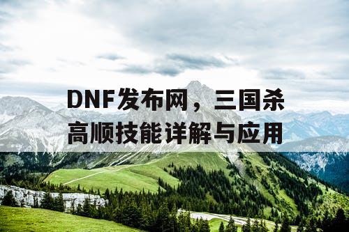 DNF发布网，三国杀高顺技能详解与应用