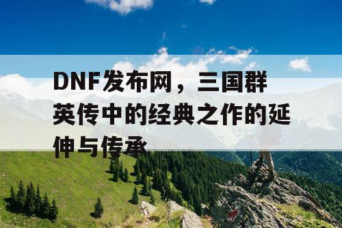 DNF发布网，三国群英传中的经典之作的延伸与传承