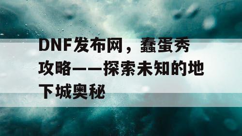 DNF发布网，蠢蛋秀攻略——探索未知的地下城奥秘