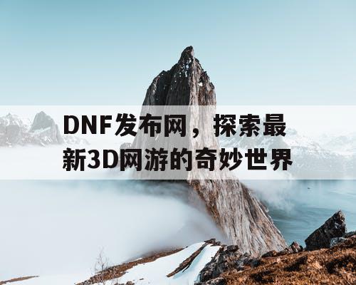 DNF发布网，探索最新3D网游的奇妙世界