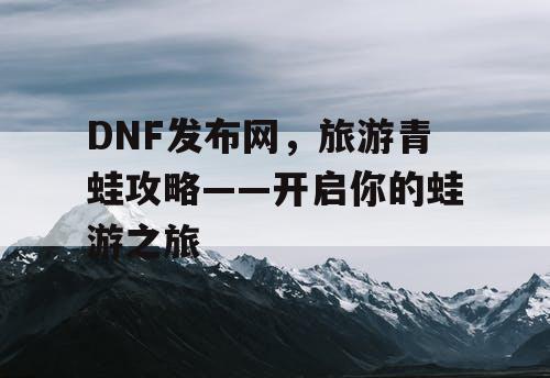 DNF发布网，旅游青蛙攻略——开启你的蛙游之旅