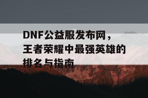 DNF公益服发布网，王者荣耀中最强英雄的排名与指南