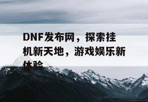 DNF发布网，探索挂机新天地，游戏娱乐新体验