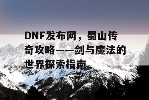 DNF发布网，蜀山传奇攻略——剑与魔法的世界探索指南