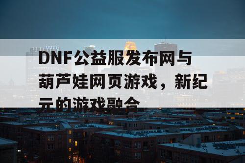 DNF公益服发布网与葫芦娃网页游戏，新纪元的游戏融合