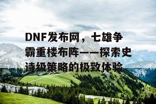 DNF发布网，七雄争霸重楼布阵——探索史诗级策略的极致体验