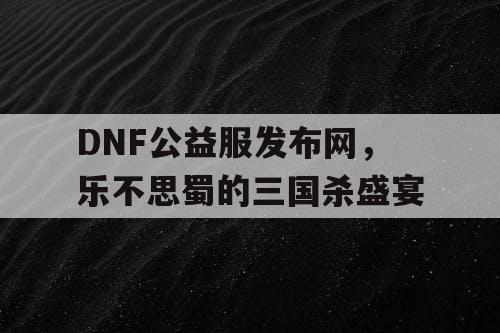 DNF公益服发布网，乐不思蜀的三国杀盛宴