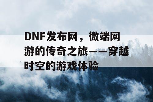 DNF发布网，微端网游的传奇之旅——穿越时空的游戏体验