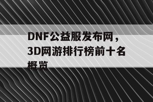 DNF公益服发布网，3D网游排行榜前十名概览