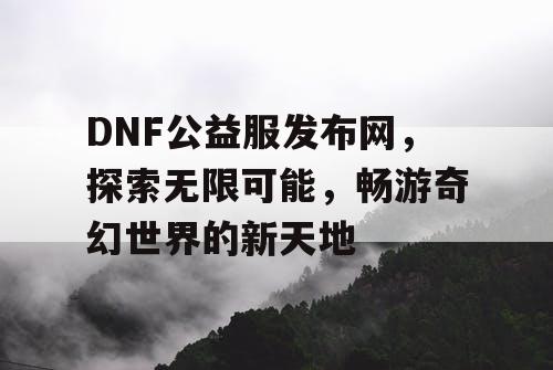 DNF公益服发布网，探索无限可能，畅游奇幻世界的新天地