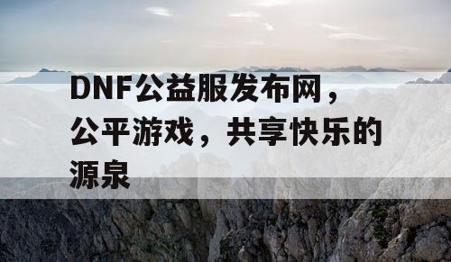 DNF公益服发布网，公平游戏，共享快乐的源泉