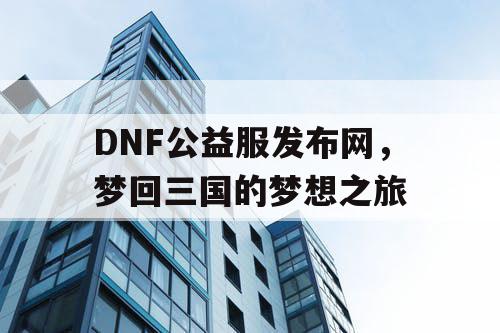 DNF公益服发布网，梦回三国的梦想之旅