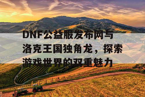 DNF公益服发布网与洛克王国独角龙，探索游戏世界的双重魅力