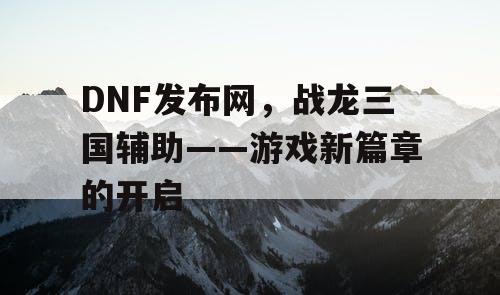 DNF发布网，战龙三国辅助——游戏新篇章的开启