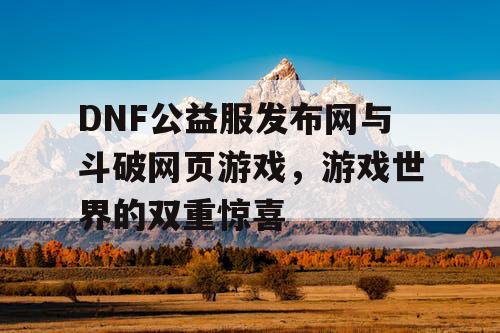 DNF公益服发布网与斗破网页游戏，游戏世界的双重惊喜