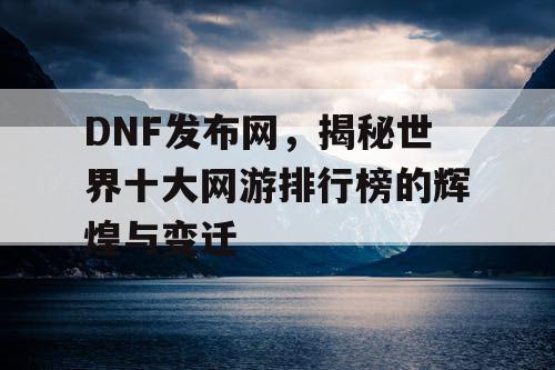 DNF发布网，揭秘世界十大网游排行榜的辉煌与变迁