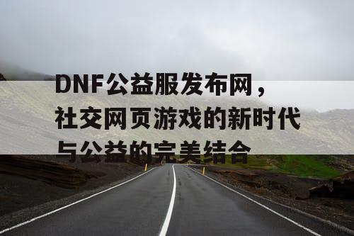 DNF公益服发布网，社交网页游戏的新时代与公益的完美结合