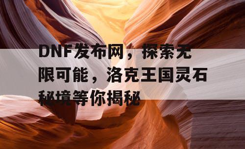 DNF发布网，探索无限可能，洛克王国灵石秘境等你揭秘