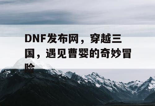 DNF发布网，穿越三国，遇见曹婴的奇妙冒险