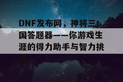 DNF发布网，神将三国答题器——你游戏生涯的得力助手与智力挑战