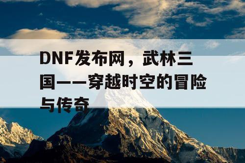 DNF发布网，武林三国——穿越时空的冒险与传奇