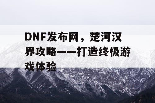 DNF发布网，楚河汉界攻略——打造终极游戏体验