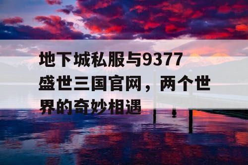 地下城私服与9377盛世三国官网，两个世界的奇妙相遇