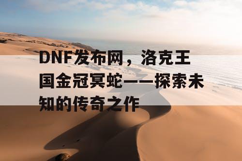 DNF发布网，洛克王国金冠冥蛇——探索未知的传奇之作