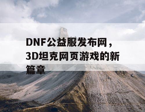 DNF公益服发布网，3D坦克网页游戏的新篇章