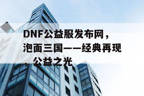 DNF公益服发布网，泡面三国——经典再现，公益之光