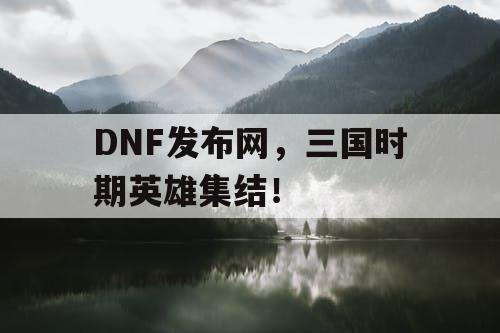 DNF发布网，三国时期英雄集结！